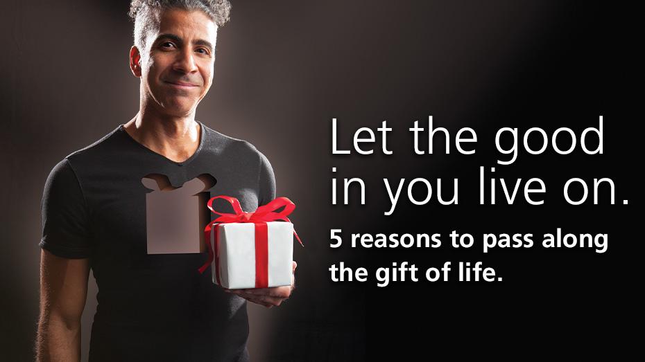 Let the good in you live on. 5 reasons to pass along the gift of life.